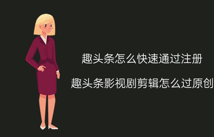 趣头条怎么快速通过注册 趣头条影视剧剪辑怎么过原创？